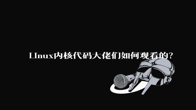Linux内核代码大佬们如何观看的？