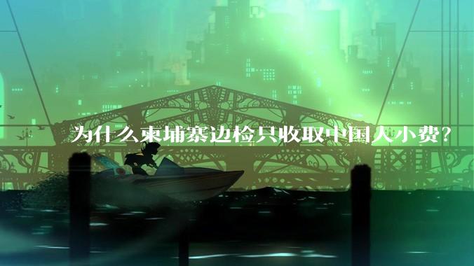 为什么柬埔寨边检只收取中国人小费？