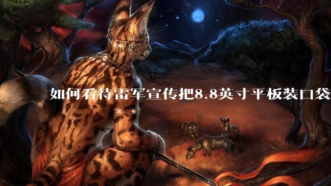 如何看待雷军宣传把8.8英寸平板装口袋里，毫无压力？