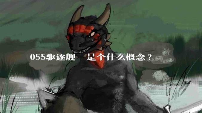 055驱逐舰  是个什么概念?