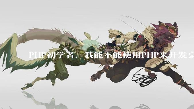 PHP初学者，我能不能使用PHP来开发桌面应用？