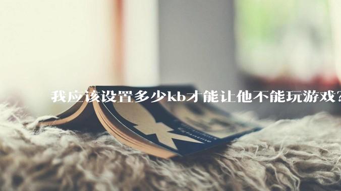 我应该设置多少kb才能让他不能玩游戏？