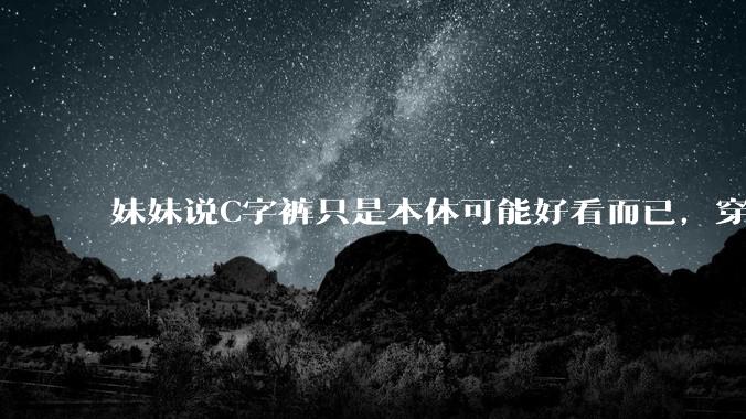 妹妹说C字裤只是本体可能好看而已，穿在身上其实非常丑，爱美的女孩根本不买，是这样的么？